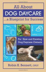 All About Dog Daycare A Blueprint for Success: For New and Existing