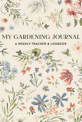 My Gardening Journal: A Weekly Tracker and Logbook for Planning Your