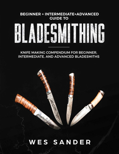 Bladesmithing: Beginner + Intermediate + Advanced Guide to