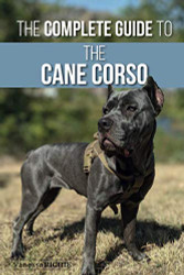 The Complete Guide to the Cane Corso: Selecting Raising Training
