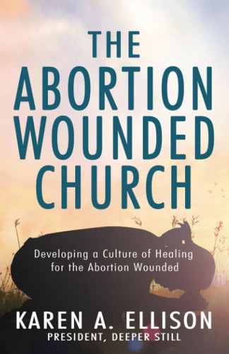 The Abortion Wounded Church: Developing a Culture of Healing for the