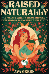 Raised Naturally: A Parent's Guide to Herbal Medicine From Newborn to