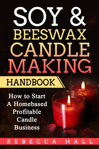 Soy & Beeswax Candle Making Handbook: How to Start a Homebased
