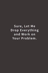 Sure Let Me Drop Everything and Work On Your Problem.