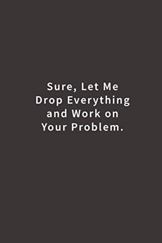 Sure Let Me Drop Everything and Work On Your Problem.