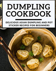 Dumpling Cookbook: Delicious Asian Dumpling And Pot Sticker Recipes