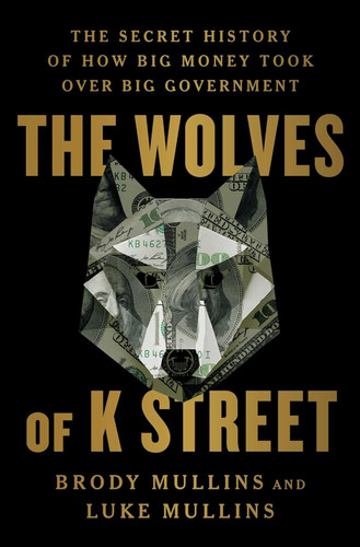 The Wolves of K Street: The Secret History of How Big Money Took Over