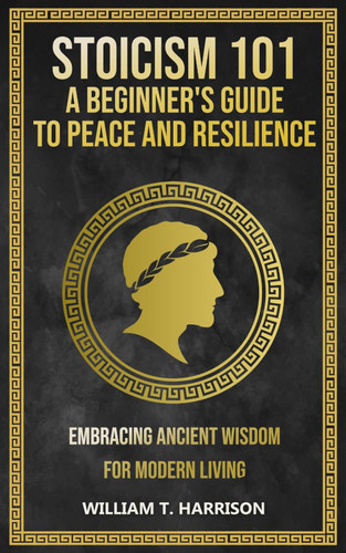 Stoicism 101: A Beginner's Guide to Peace and Resilience: Embracing
