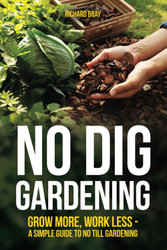 No Dig Gardening: Grow More Work Less - A Simple Guide to No Till