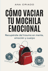 Como vaciar tu mochila emocional: Recuperate del trauma en mente