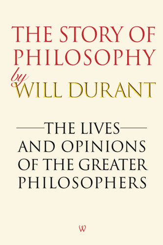 The Story of Philosophy: The Lives and Opinions of the Greater