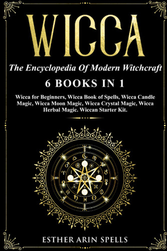 Wicca: The Encyclopedia Of Modern Witchcraft. 6 books in1: Wicca for