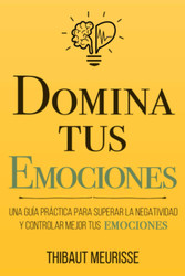 Domina Tus Emociones: Una Guia Practica para superar la negatividad y