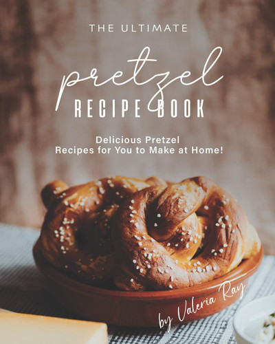The Ultimate Pretzel Recipe Book: Delicious Pretzel Recipes for You
