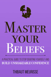 Master Your Beliefs: A Practical Guide to Stop Doubting Yourself and