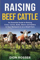 Raising Beef Cattle: An Essential Guide to Raising Cows Calves Bulls