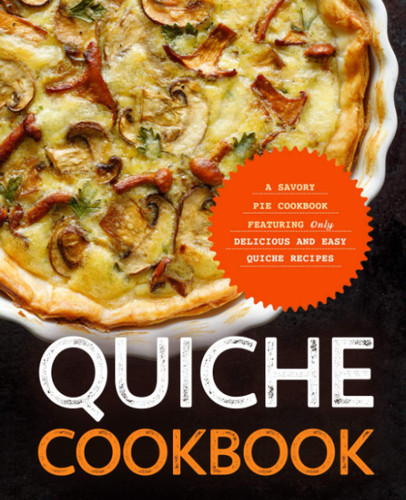 Quiche Cookbook: A Savory Pie Cookbook Featuring Only Easy and