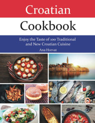 Croatian Cookbook: Enjoy the Taste of 100 Traditional and New