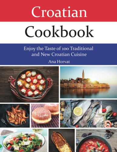 Croatian Cookbook: Enjoy the Taste of 100 Traditional and New
