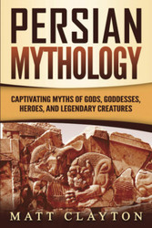 Persian Mythology: Captivating Myths of Gods Goddesses Heroes and