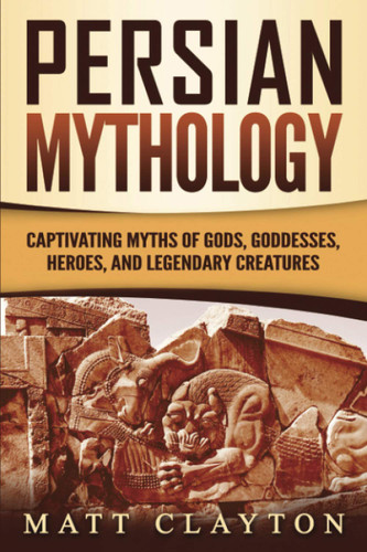Persian Mythology: Captivating Myths of Gods Goddesses Heroes and