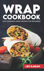Wrap Cookbook: Easy Sandwich Wrap Recipes for Beginners Delicious