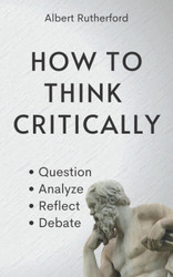 How to Think Critically: Question Analyze Reflect Debate.