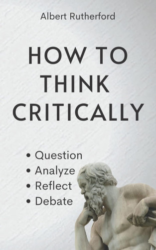 How to Think Critically: Question Analyze Reflect Debate.