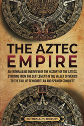 The Aztec Empire: An Enthralling Overview of the History of the