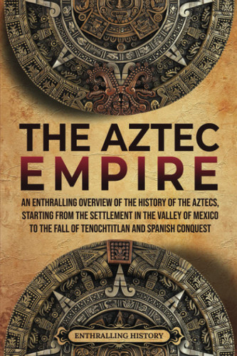 The Aztec Empire: An Enthralling Overview of the History of the
