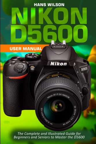 Nikon D5600 User Manual: The Complete and Illustrated Guide for