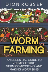 Worm Farming: An Essential Guide to Vermiculture Vermicomposting and