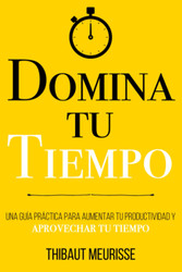 Domina Tu Tiempo: Una Guia Practica para aumentar tu productividad y