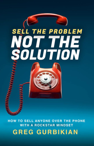 Sell the Problem Not the Solution: How to Sell Anyone Over the Phone
