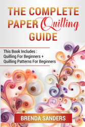 The Complete Paper Quilling Guide: This Book Includes: Quilling For