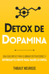Detox De Dopamina: Una Guia breve para eliminar distracciones y