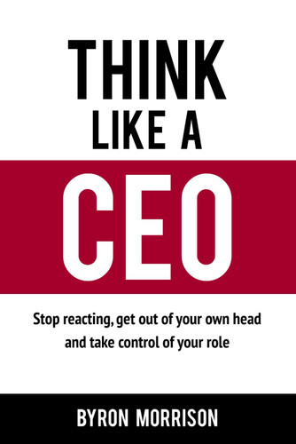 Think Like A CEO: Stop reacting get out of your own head and take