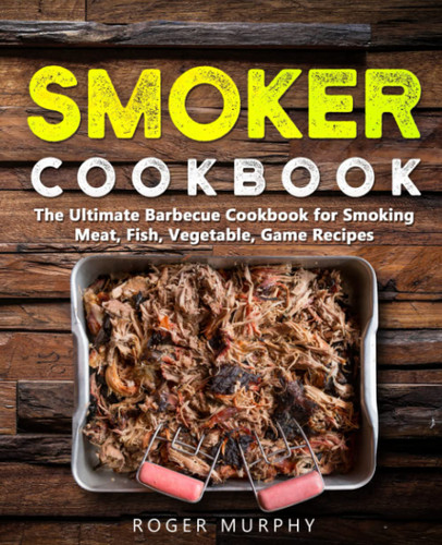 Smoker Cookbook: The Ultimate Barbecue Cookbook for Smoking Meat Fish