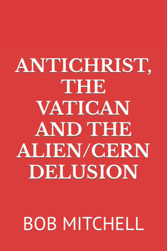 Antichrist the Vatican and the Alien/Cern Delusion