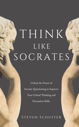 Think Like Socrates: Unlock the Power of Socratic Questioning to