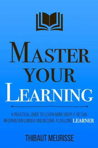 Master Your Learning: A Practical Guide to Learn More Deeply Retain