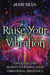 Raise Your Vibration: Unlocking the Secrets to Raising Your