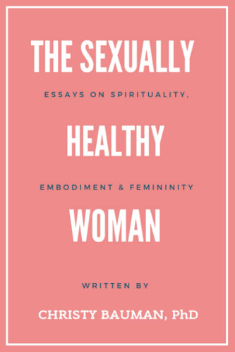 The Sexually Healthy Woman: Essays on Spirituality Embodiment &