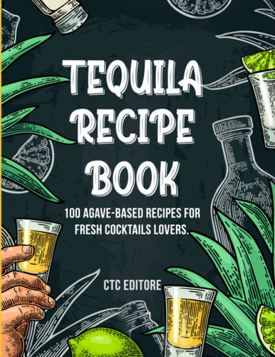 Tequila Recipe Book: 100 Agave-based Recipes for Cocktail Lovers.