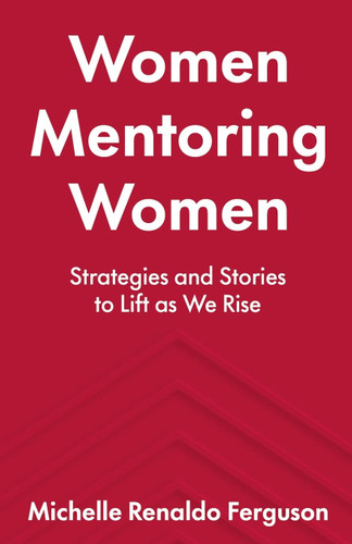 Women Mentoring Women: Strategies and Stories to Lift As We Rise