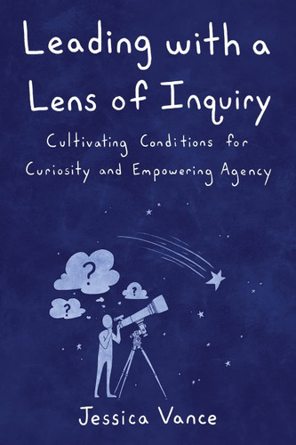 Leading with a Lens of Inquiry: Cultivating Conditions for Curiosity