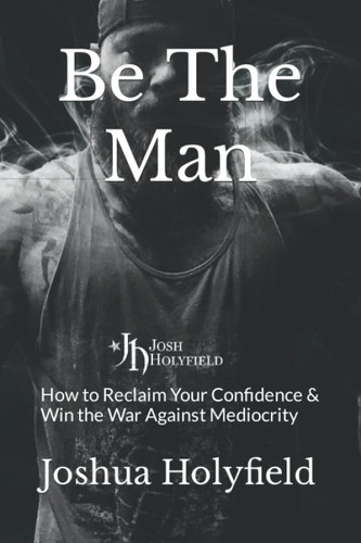 Be The Man: How to Reclaim Your Confidence & Win the War Against