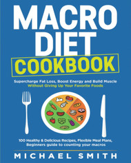 Macro Diet Cookbook: Supercharge Fat Loss Boost Energy and Build