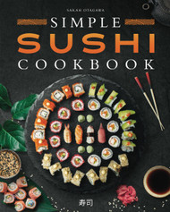 Simple Sushi Cookbook: Over 100 Original Step-By-Step Recipes to Make