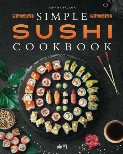 Simple Sushi Cookbook: Over 100 Original Step-By-Step Recipes to Make